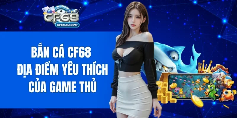 Bắn cá CF68 là nơi giải trí yêu thích của nhiều game thủ
