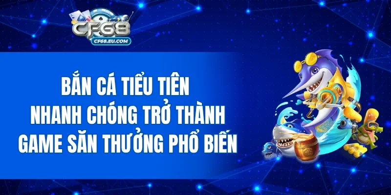 Bắn Cá Tiểu Tiên nhanh chóng trở thành game săn thưởng phổ biến
