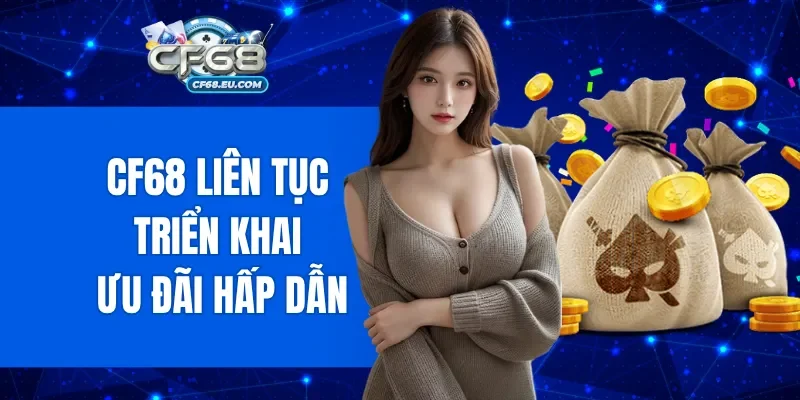 CF68 liên tục triển khai đa dạng ưu đãi hấp dẫn